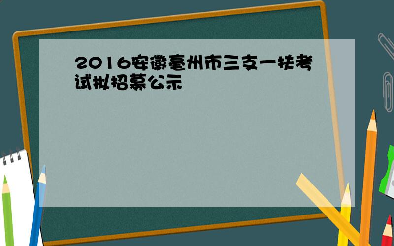 2016安徽亳州市三支一扶考试拟招募公示