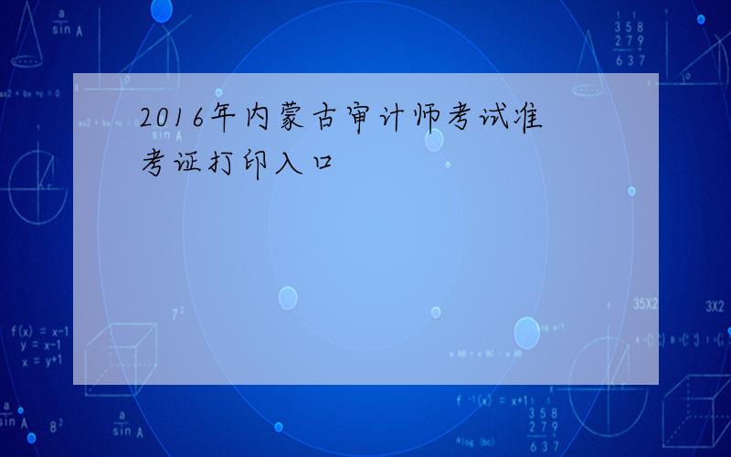 2016年内蒙古审计师考试准考证打印入口