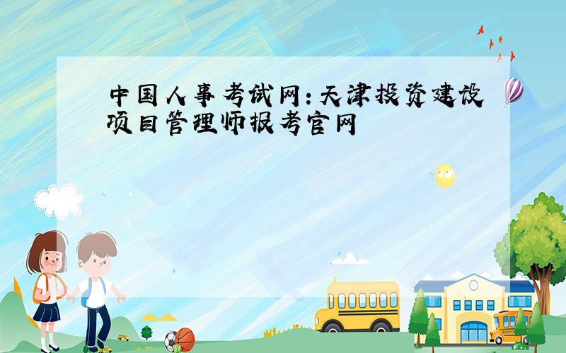 中国人事考试网：天津投资建设项目管理师报考官网
