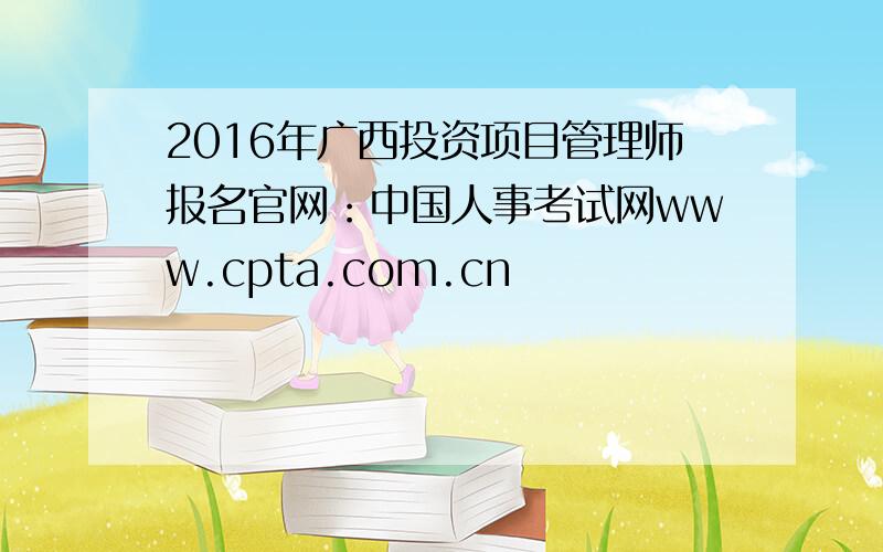 2016年广西投资项目管理师报名官网：中国人事考试网www.cpta.com.cn