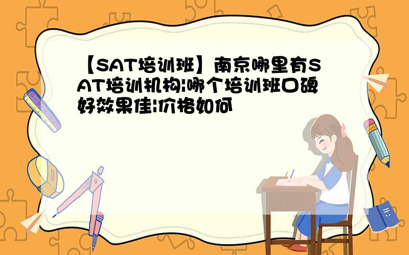 【SAT培训班】南京哪里有SAT培训机构|哪个培训班口碑好效果佳|价格如何
