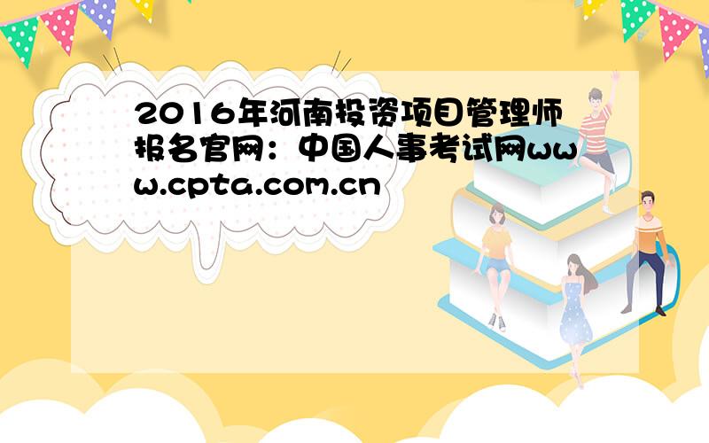 2016年河南投资项目管理师报名官网：中国人事考试网www.cpta.com.cn