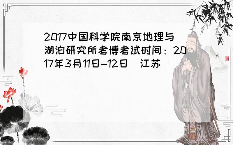 2017中国科学院南京地理与湖泊研究所考博考试时间：2017年3月11日-12日（江苏）