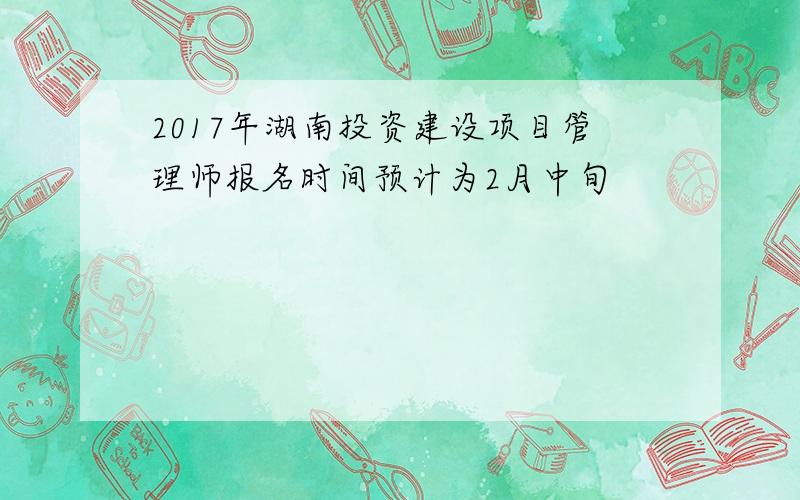 2017年湖南投资建设项目管理师报名时间预计为2月中旬