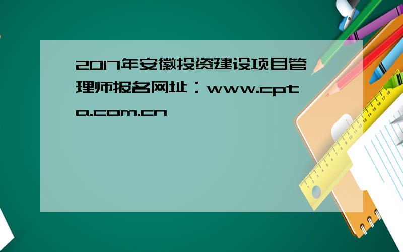 2017年安徽投资建设项目管理师报名网址：www.cpta.com.cn