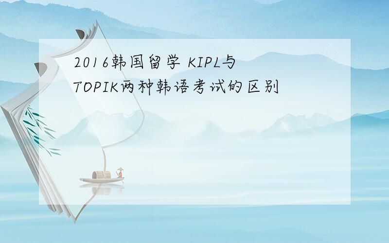 2016韩国留学 KIPL与TOPIK两种韩语考试的区别
