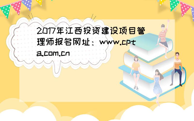 2017年江西投资建设项目管理师报名网址：www.cpta.com.cn