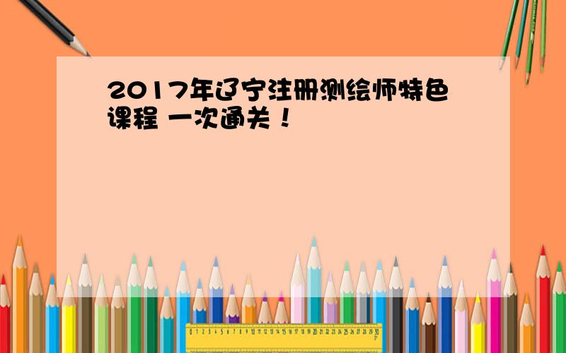 2017年辽宁注册测绘师特色课程 一次通关！