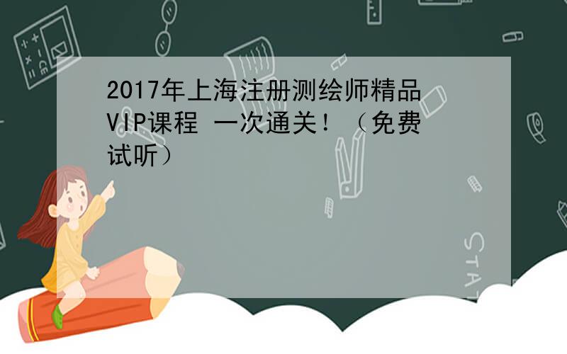 2017年上海注册测绘师精品VIP课程 一次通关！（免费试听）