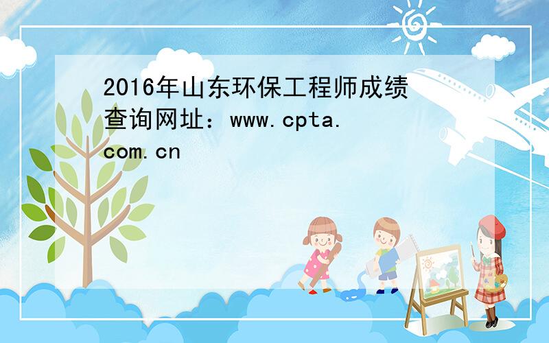 2016年山东环保工程师成绩查询网址：www.cpta.com.cn