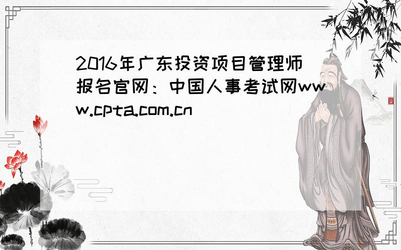 2016年广东投资项目管理师报名官网：中国人事考试网www.cpta.com.cn