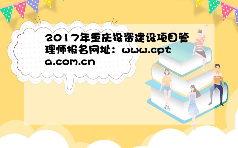 2017年重庆投资建设项目管理师报名网址：www.cpta.com.cn
