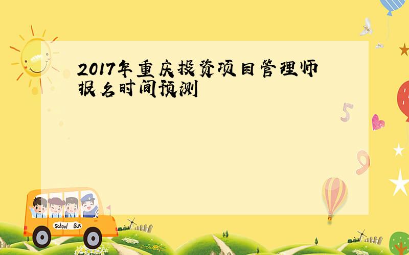 2017年重庆投资项目管理师报名时间预测