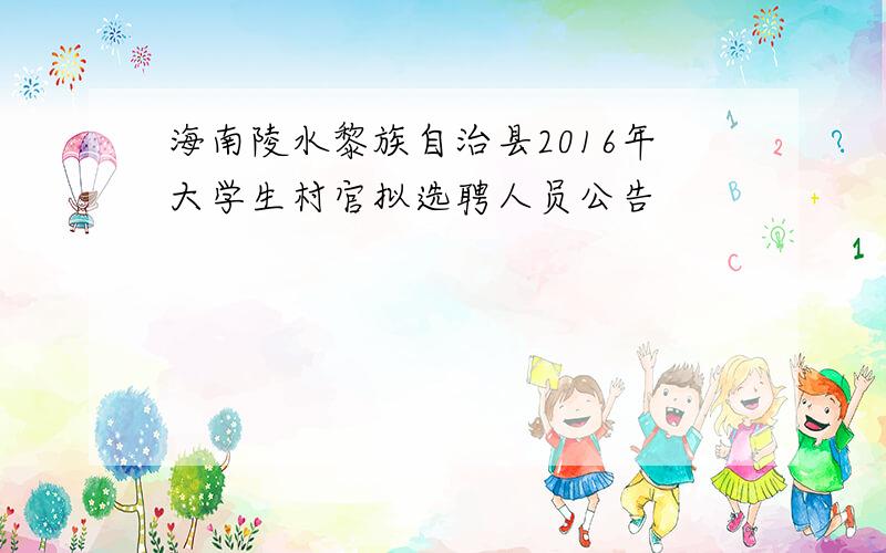 海南陵水黎族自治县2016年大学生村官拟选聘人员公告