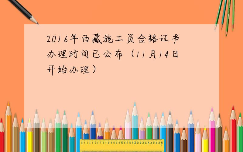 2016年西藏施工员合格证书办理时间已公布（11月14日开始办理）