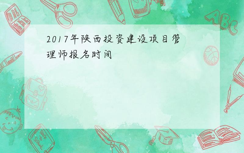 2017年陕西投资建设项目管理师报名时间