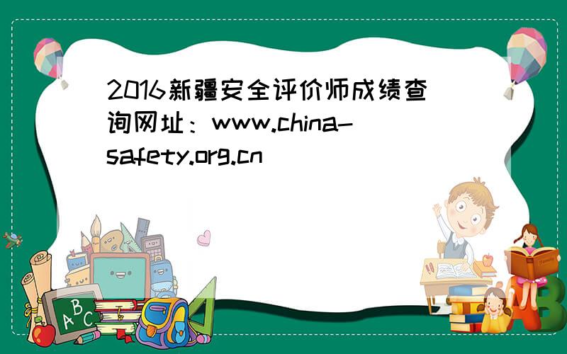 2016新疆安全评价师成绩查询网址：www.china-safety.org.cn