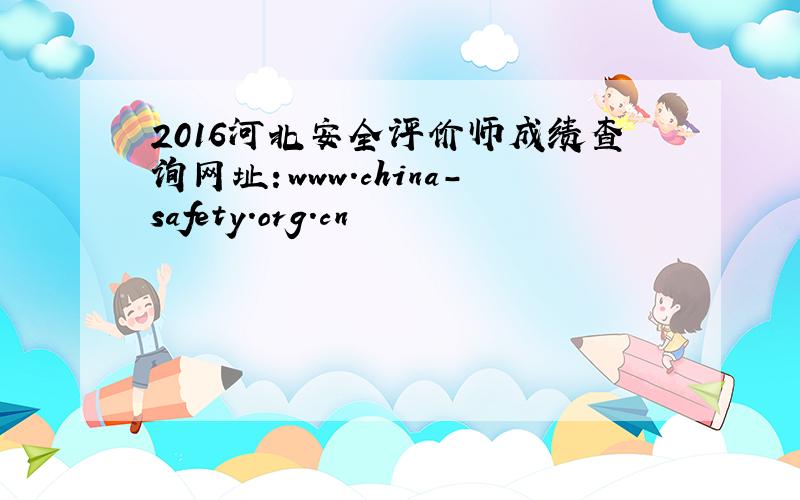 2016河北安全评价师成绩查询网址：www.china-safety.org.cn