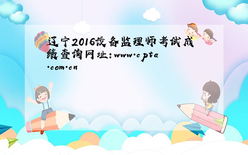 辽宁2016设备监理师考试成绩查询网址：www.cpta.com.cn
