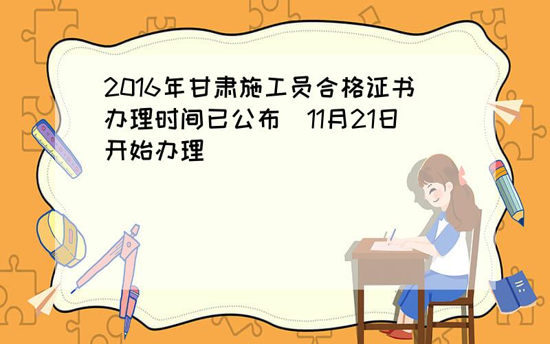 2016年甘肃施工员合格证书办理时间已公布（11月21日开始办理）