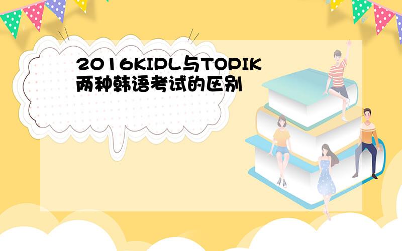 2016KIPL与TOPIK两种韩语考试的区别