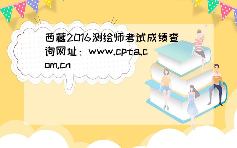 西藏2016测绘师考试成绩查询网址：www.cpta.com.cn