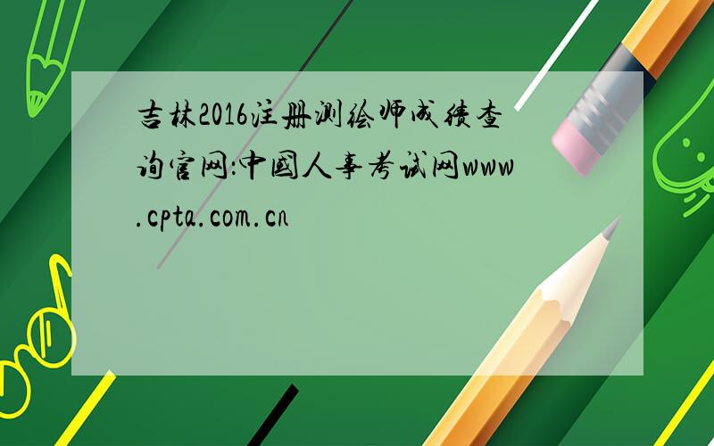 吉林2016注册测绘师成绩查询官网：中国人事考试网www.cpta.com.cn