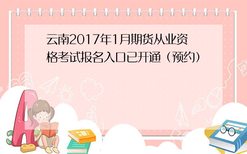云南2017年1月期货从业资格考试报名入口已开通（预约）