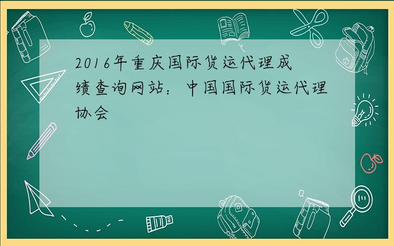 2016年重庆国际货运代理成绩查询网站：中国国际货运代理协会