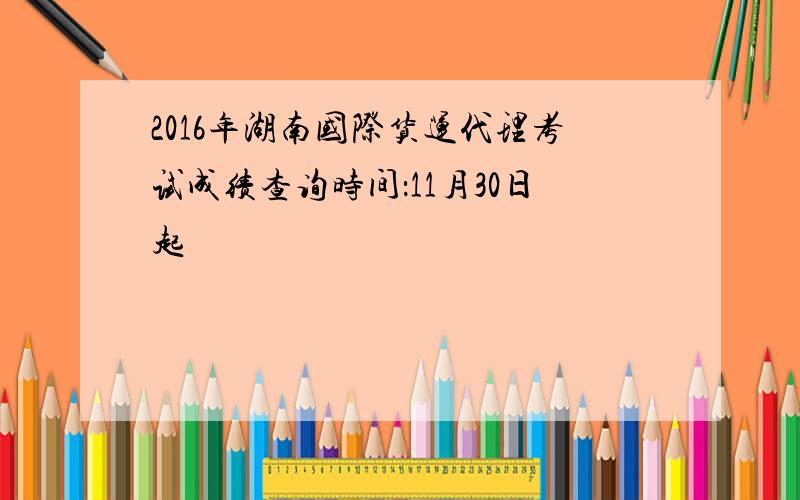2016年湖南国际货运代理考试成绩查询时间：11月30日起