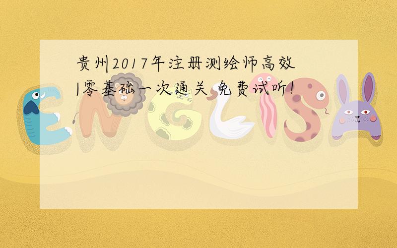 贵州2017年注册测绘师高效|零基础一次通关 免费试听！