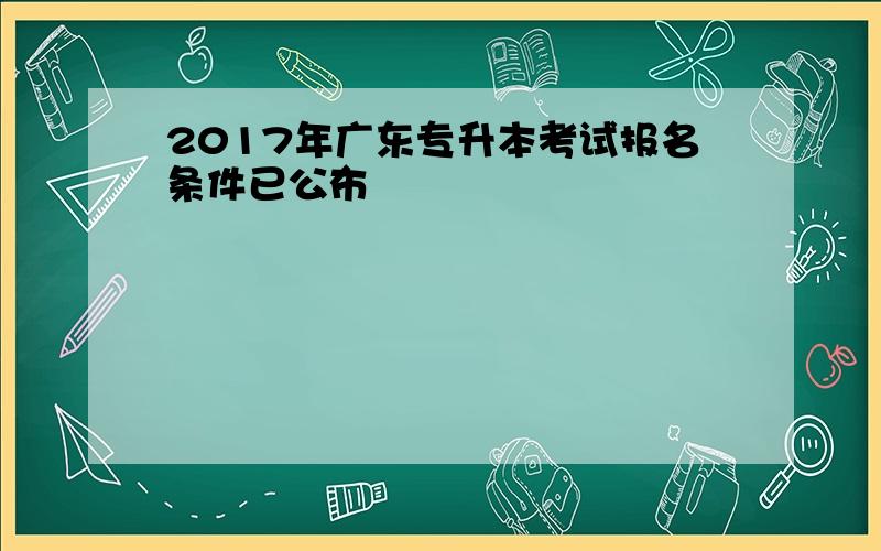 2017年广东专升本考试报名条件已公布