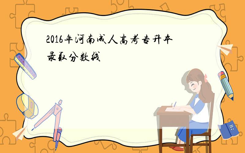 2016年河南成人高考专升本录取分数线