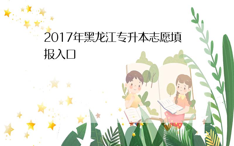 2017年黑龙江专升本志愿填报入口