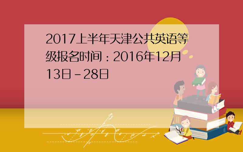 2017上半年天津公共英语等级报名时间：2016年12月13日-28日