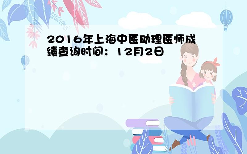 2016年上海中医助理医师成绩查询时间：12月2日