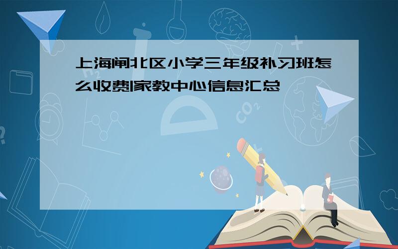 上海闸北区小学三年级补习班怎么收费|家教中心信息汇总
