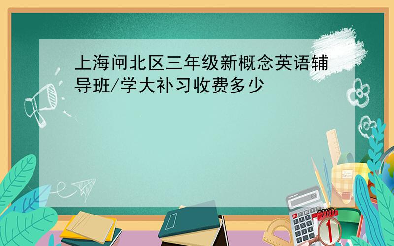 上海闸北区三年级新概念英语辅导班/学大补习收费多少