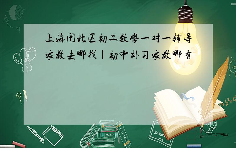 上海闸北区初二数学一对一辅导家教去哪找|初中补习家教哪有