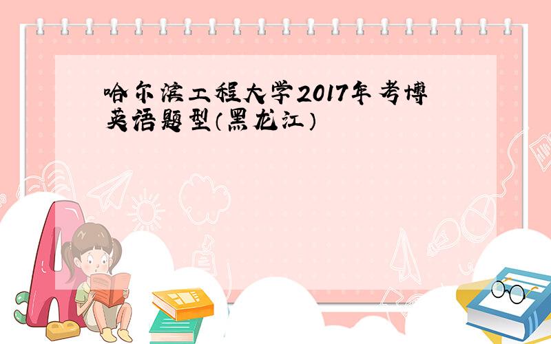 哈尔滨工程大学2017年考博英语题型（黑龙江）