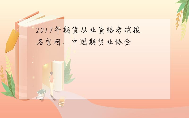 2017年期货从业资格考试报名官网：中国期货业协会