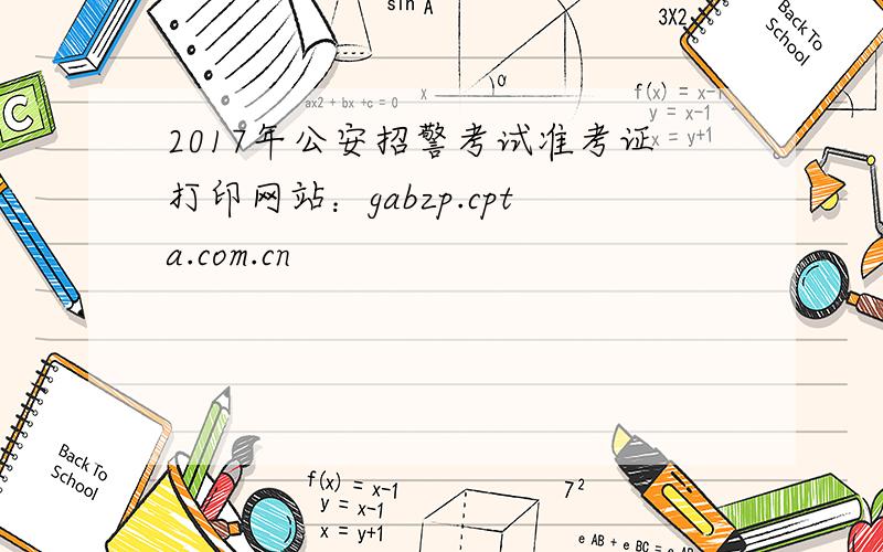 2017年公安招警考试准考证打印网站：gabzp.cpta.com.cn
