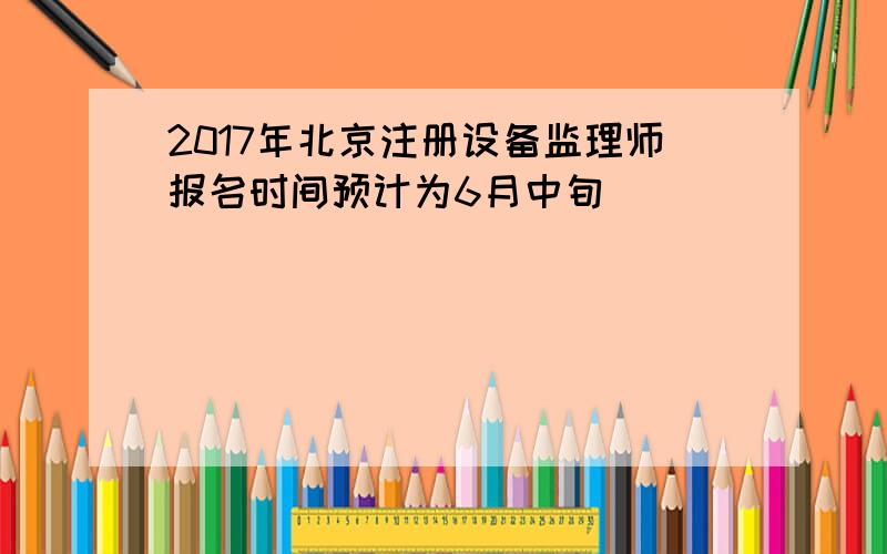 2017年北京注册设备监理师报名时间预计为6月中旬