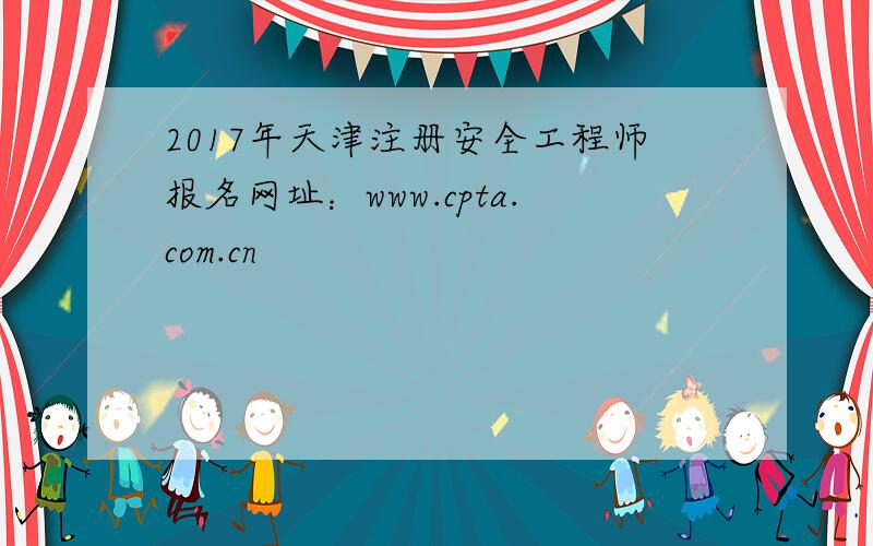 2017年天津注册安全工程师报名网址：www.cpta.com.cn