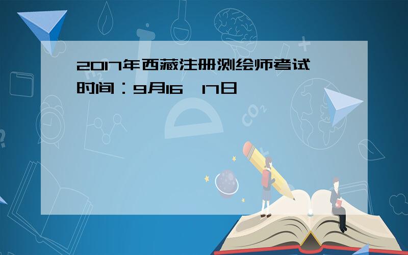 2017年西藏注册测绘师考试时间：9月16、17日