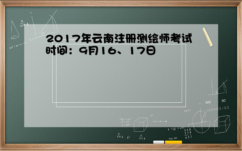 2017年云南注册测绘师考试时间：9月16、17日