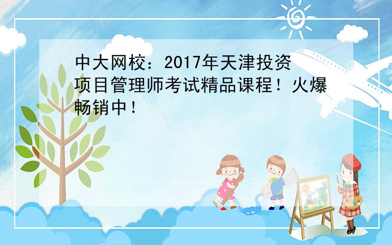 中大网校：2017年天津投资项目管理师考试精品课程！火爆畅销中！