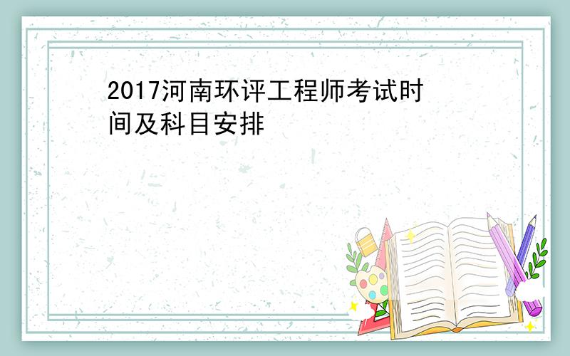 2017河南环评工程师考试时间及科目安排