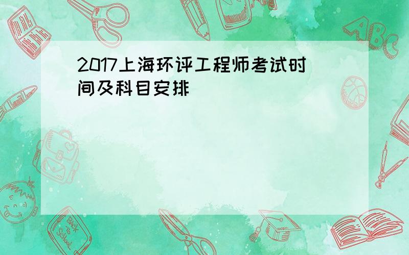 2017上海环评工程师考试时间及科目安排