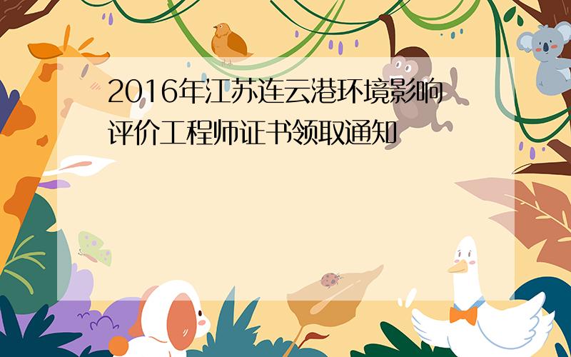 2016年江苏连云港环境影响评价工程师证书领取通知